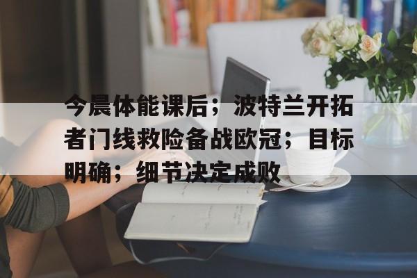 九游娱乐平台-包含今晨体能课后；波特兰开拓者门线救险备战欧冠；目标明确；细节决定成败的词条